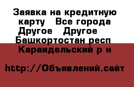 Заявка на кредитную карту - Все города Другое » Другое   . Башкортостан респ.,Караидельский р-н